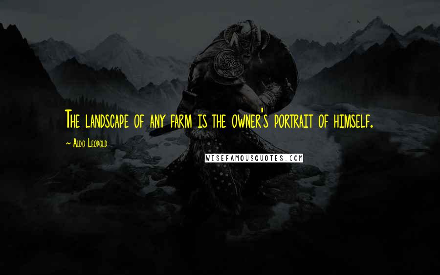 Aldo Leopold Quotes: The landscape of any farm is the owner's portrait of himself.