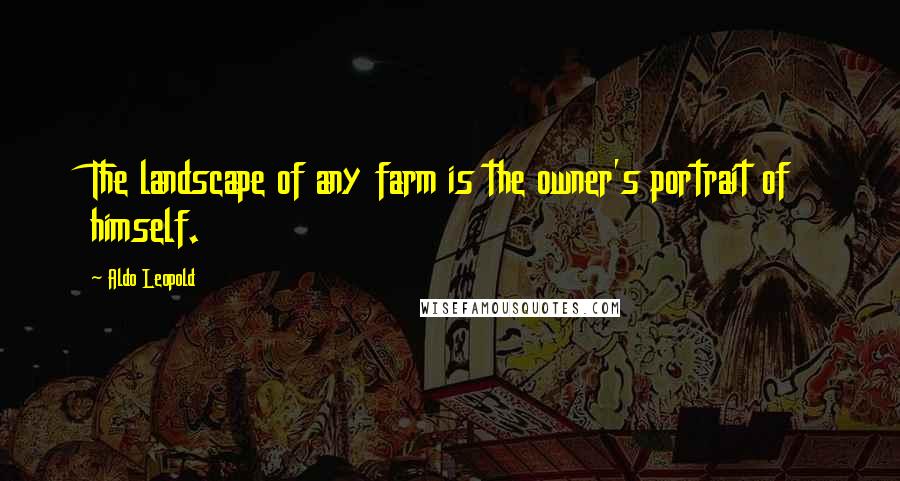 Aldo Leopold Quotes: The landscape of any farm is the owner's portrait of himself.