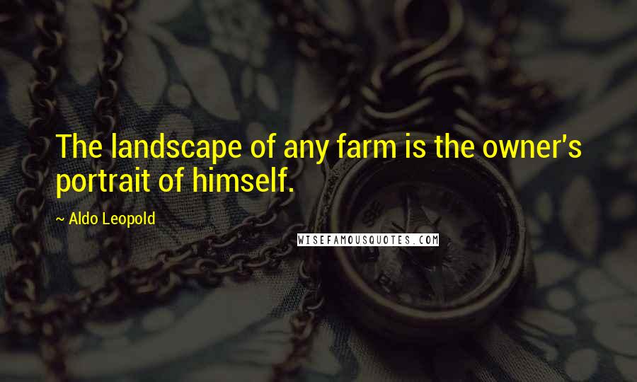 Aldo Leopold Quotes: The landscape of any farm is the owner's portrait of himself.