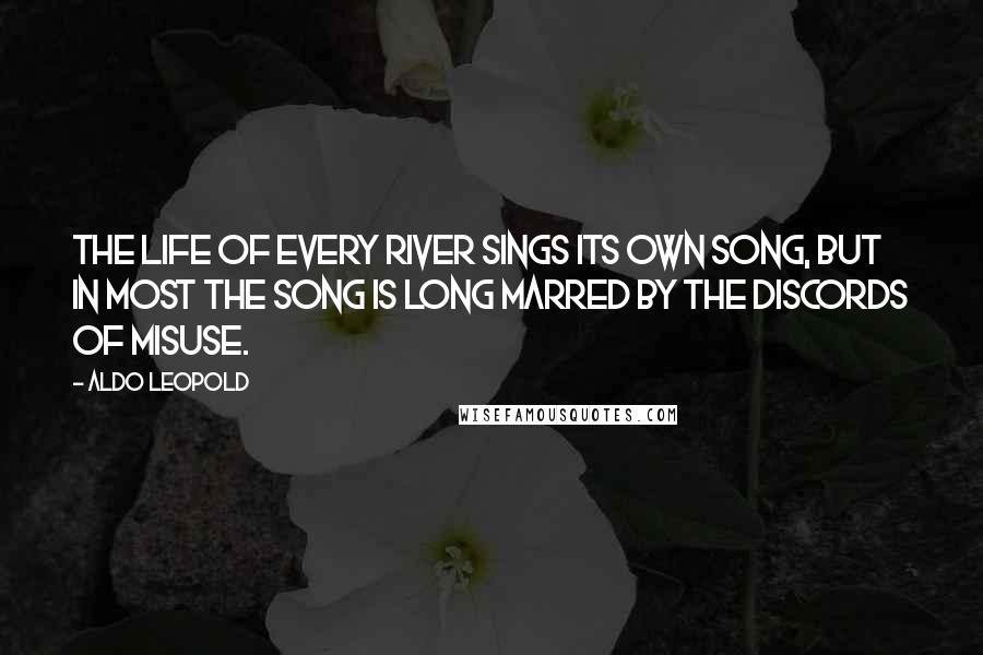 Aldo Leopold Quotes: The life of every river sings its own song, but in most the song is long marred by the discords of misuse.