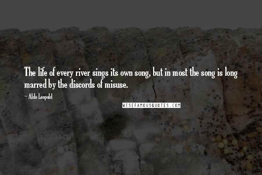 Aldo Leopold Quotes: The life of every river sings its own song, but in most the song is long marred by the discords of misuse.