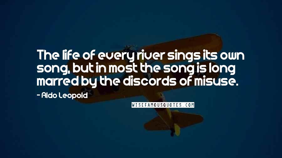 Aldo Leopold Quotes: The life of every river sings its own song, but in most the song is long marred by the discords of misuse.