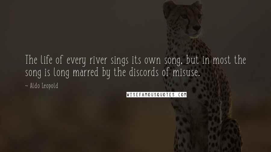 Aldo Leopold Quotes: The life of every river sings its own song, but in most the song is long marred by the discords of misuse.