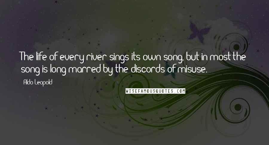 Aldo Leopold Quotes: The life of every river sings its own song, but in most the song is long marred by the discords of misuse.