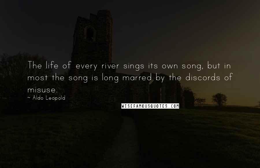 Aldo Leopold Quotes: The life of every river sings its own song, but in most the song is long marred by the discords of misuse.