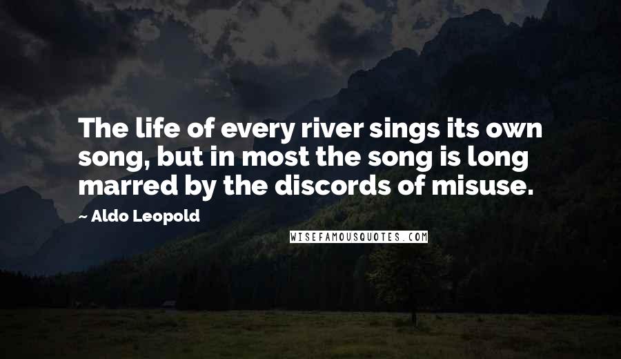 Aldo Leopold Quotes: The life of every river sings its own song, but in most the song is long marred by the discords of misuse.