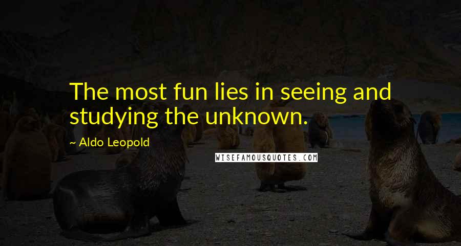 Aldo Leopold Quotes: The most fun lies in seeing and studying the unknown.