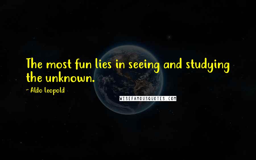 Aldo Leopold Quotes: The most fun lies in seeing and studying the unknown.