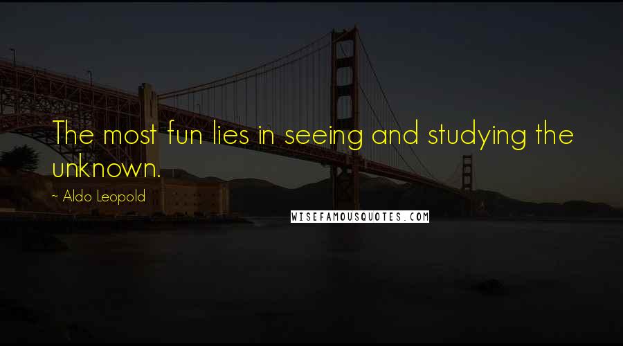Aldo Leopold Quotes: The most fun lies in seeing and studying the unknown.