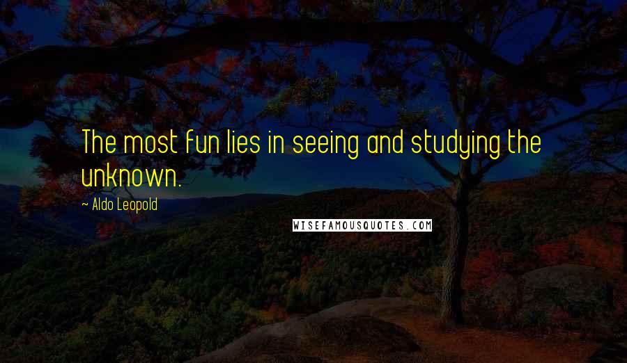 Aldo Leopold Quotes: The most fun lies in seeing and studying the unknown.