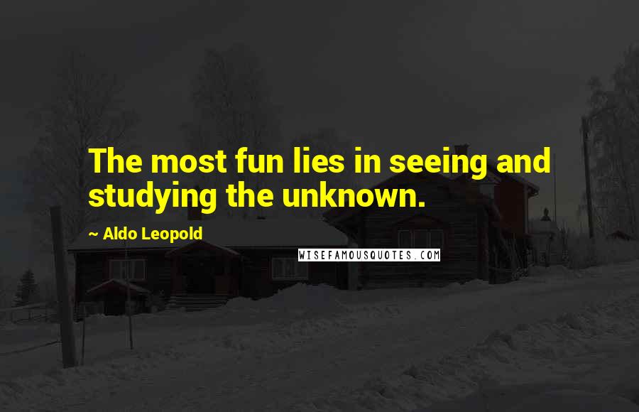 Aldo Leopold Quotes: The most fun lies in seeing and studying the unknown.