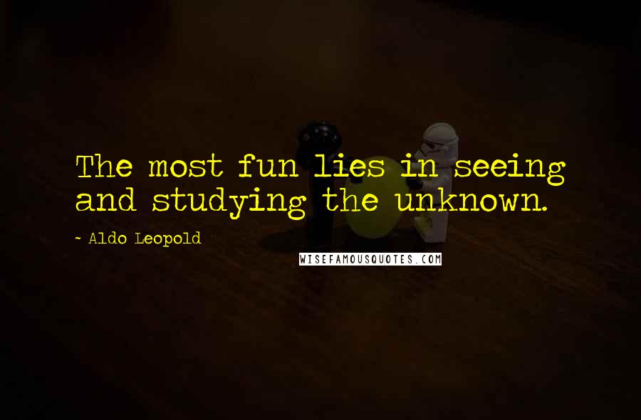 Aldo Leopold Quotes: The most fun lies in seeing and studying the unknown.