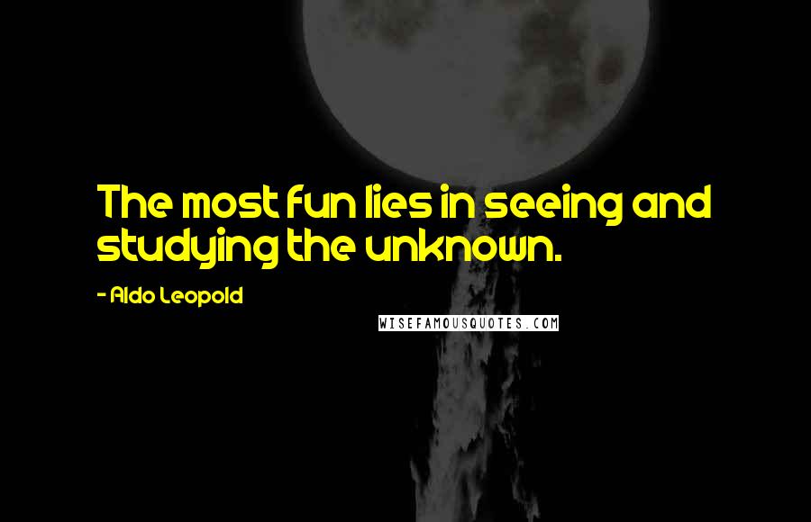 Aldo Leopold Quotes: The most fun lies in seeing and studying the unknown.