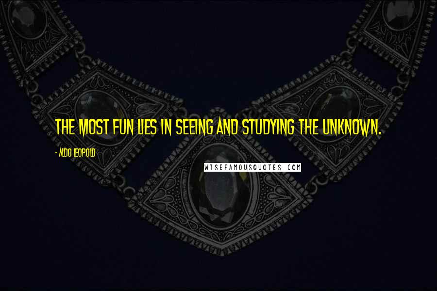 Aldo Leopold Quotes: The most fun lies in seeing and studying the unknown.