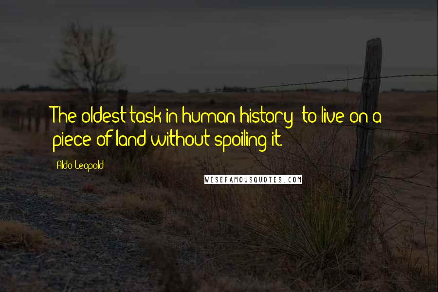 Aldo Leopold Quotes: The oldest task in human history: to live on a piece of land without spoiling it.