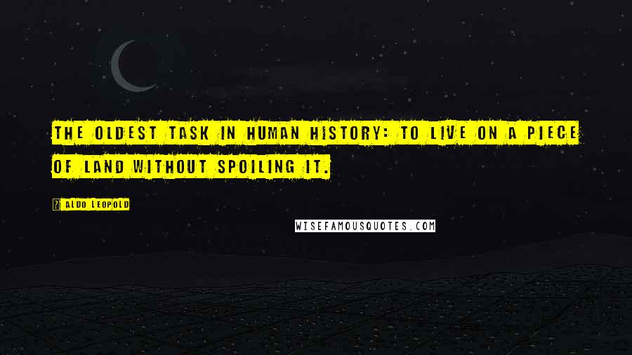 Aldo Leopold Quotes: The oldest task in human history: to live on a piece of land without spoiling it.