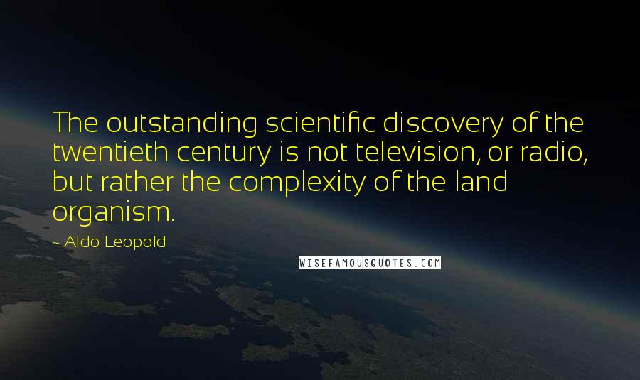 Aldo Leopold Quotes: The outstanding scientific discovery of the twentieth century is not television, or radio, but rather the complexity of the land organism.