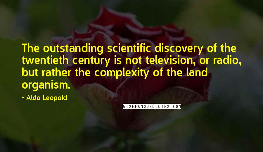 Aldo Leopold Quotes: The outstanding scientific discovery of the twentieth century is not television, or radio, but rather the complexity of the land organism.