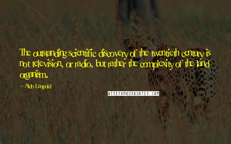 Aldo Leopold Quotes: The outstanding scientific discovery of the twentieth century is not television, or radio, but rather the complexity of the land organism.