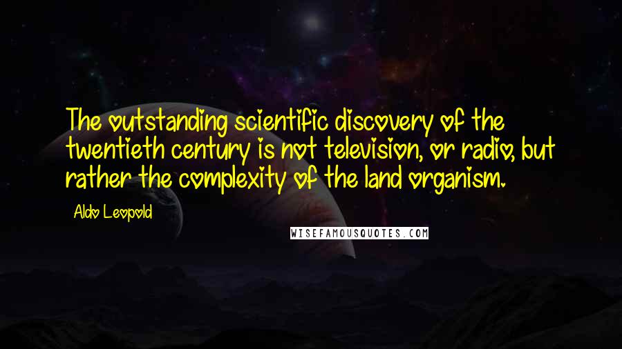 Aldo Leopold Quotes: The outstanding scientific discovery of the twentieth century is not television, or radio, but rather the complexity of the land organism.