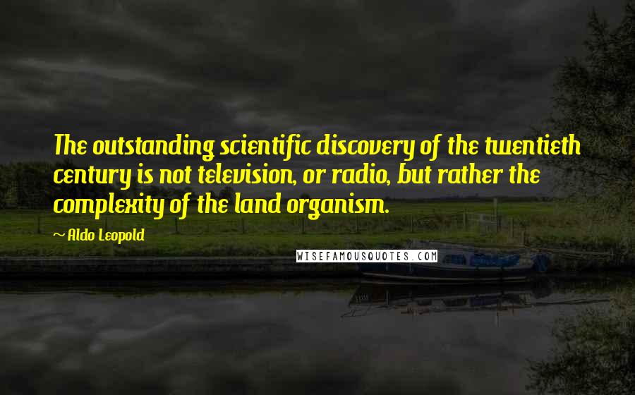 Aldo Leopold Quotes: The outstanding scientific discovery of the twentieth century is not television, or radio, but rather the complexity of the land organism.