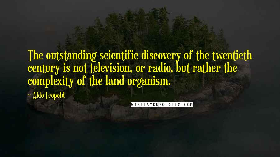 Aldo Leopold Quotes: The outstanding scientific discovery of the twentieth century is not television, or radio, but rather the complexity of the land organism.