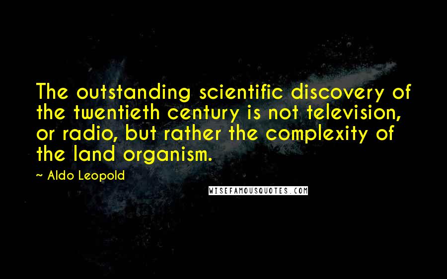 Aldo Leopold Quotes: The outstanding scientific discovery of the twentieth century is not television, or radio, but rather the complexity of the land organism.