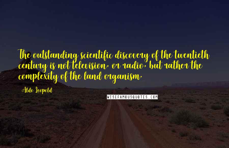 Aldo Leopold Quotes: The outstanding scientific discovery of the twentieth century is not television, or radio, but rather the complexity of the land organism.