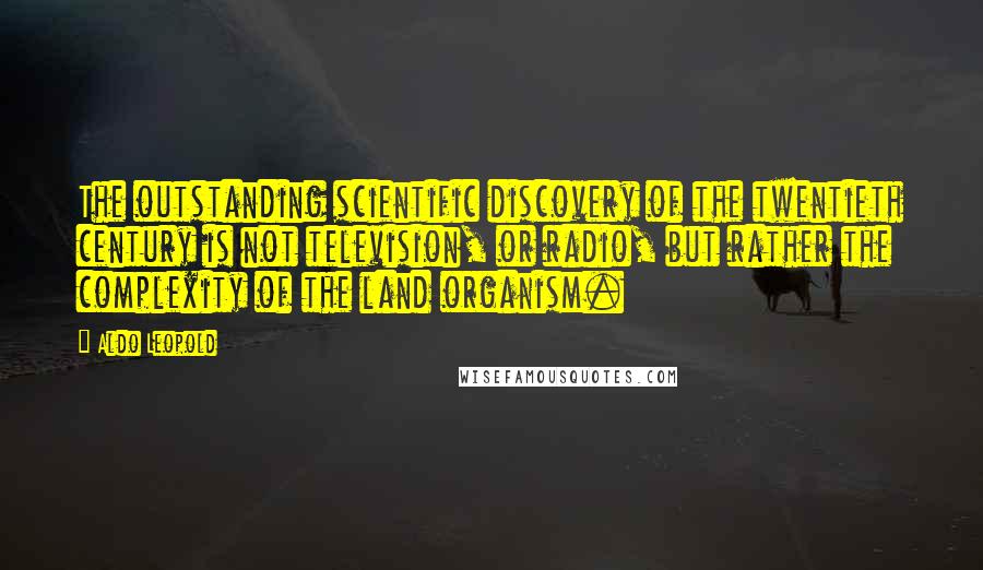 Aldo Leopold Quotes: The outstanding scientific discovery of the twentieth century is not television, or radio, but rather the complexity of the land organism.