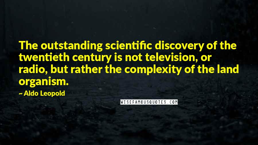 Aldo Leopold Quotes: The outstanding scientific discovery of the twentieth century is not television, or radio, but rather the complexity of the land organism.