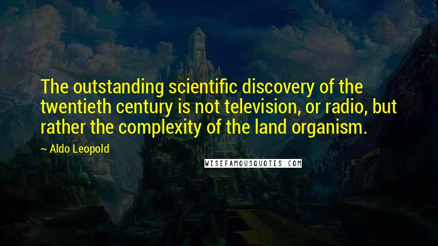 Aldo Leopold Quotes: The outstanding scientific discovery of the twentieth century is not television, or radio, but rather the complexity of the land organism.