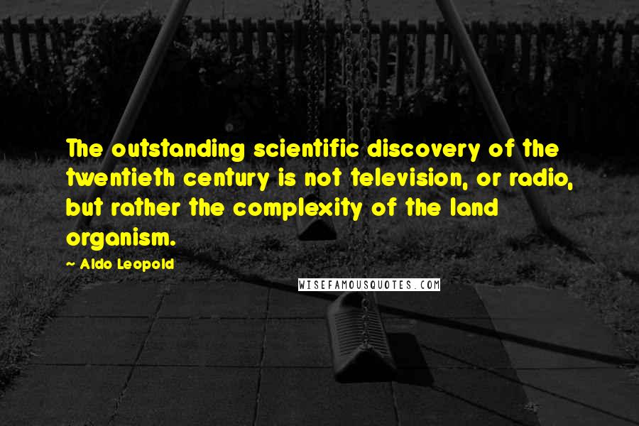 Aldo Leopold Quotes: The outstanding scientific discovery of the twentieth century is not television, or radio, but rather the complexity of the land organism.