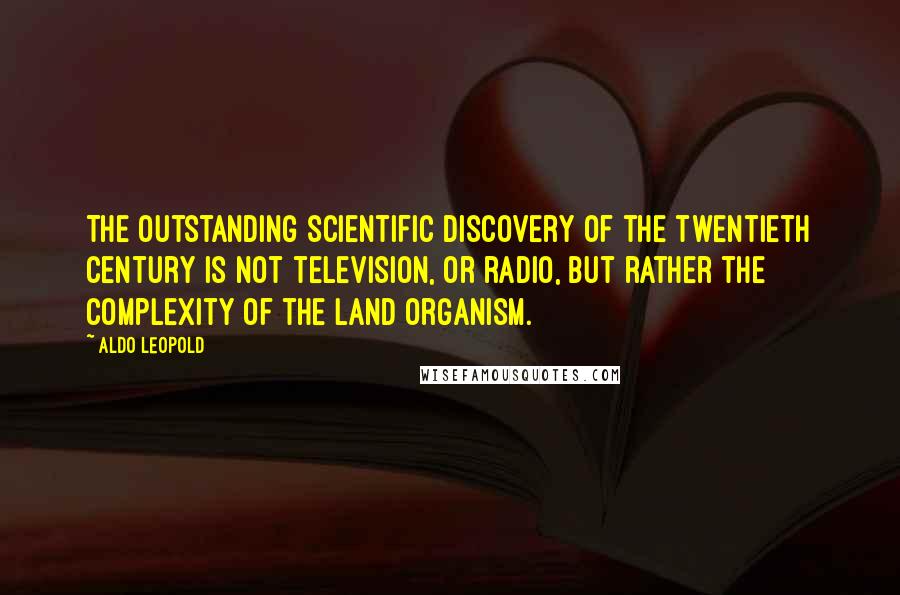 Aldo Leopold Quotes: The outstanding scientific discovery of the twentieth century is not television, or radio, but rather the complexity of the land organism.