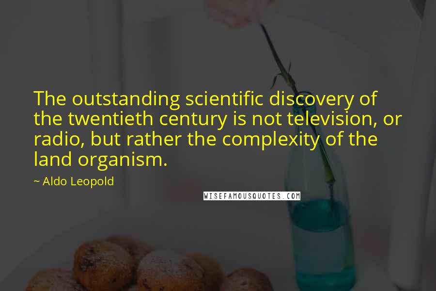 Aldo Leopold Quotes: The outstanding scientific discovery of the twentieth century is not television, or radio, but rather the complexity of the land organism.