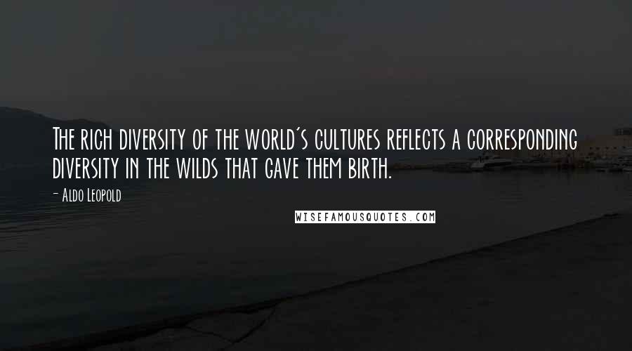 Aldo Leopold Quotes: The rich diversity of the world's cultures reflects a corresponding diversity in the wilds that gave them birth.