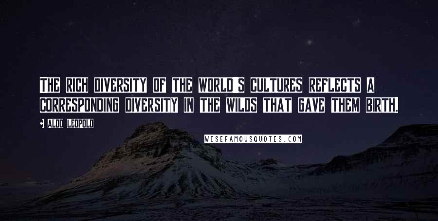 Aldo Leopold Quotes: The rich diversity of the world's cultures reflects a corresponding diversity in the wilds that gave them birth.