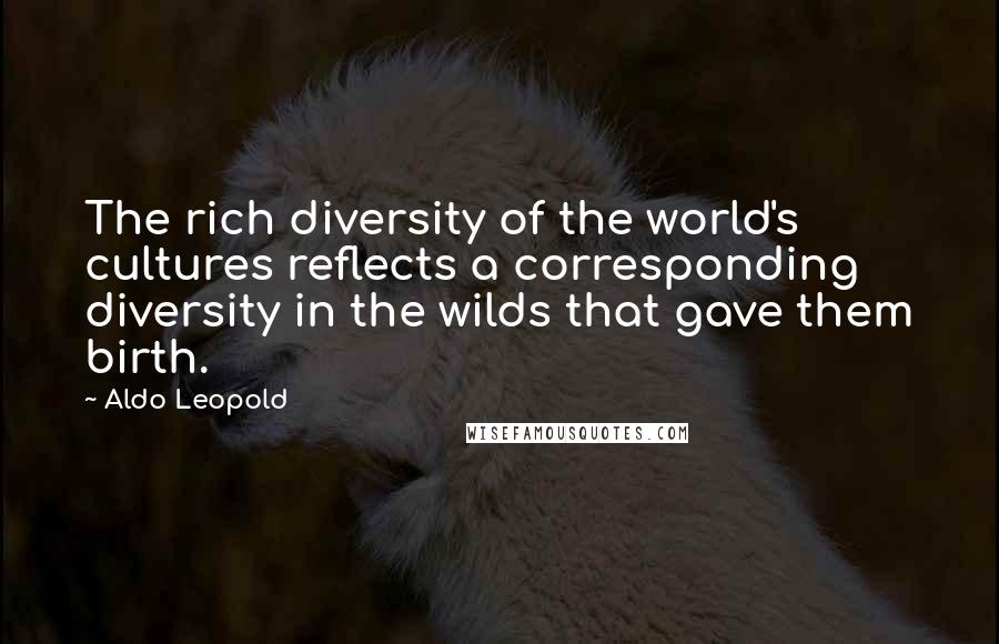 Aldo Leopold Quotes: The rich diversity of the world's cultures reflects a corresponding diversity in the wilds that gave them birth.