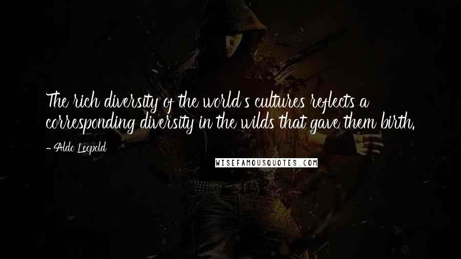 Aldo Leopold Quotes: The rich diversity of the world's cultures reflects a corresponding diversity in the wilds that gave them birth.