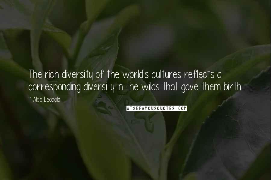 Aldo Leopold Quotes: The rich diversity of the world's cultures reflects a corresponding diversity in the wilds that gave them birth.