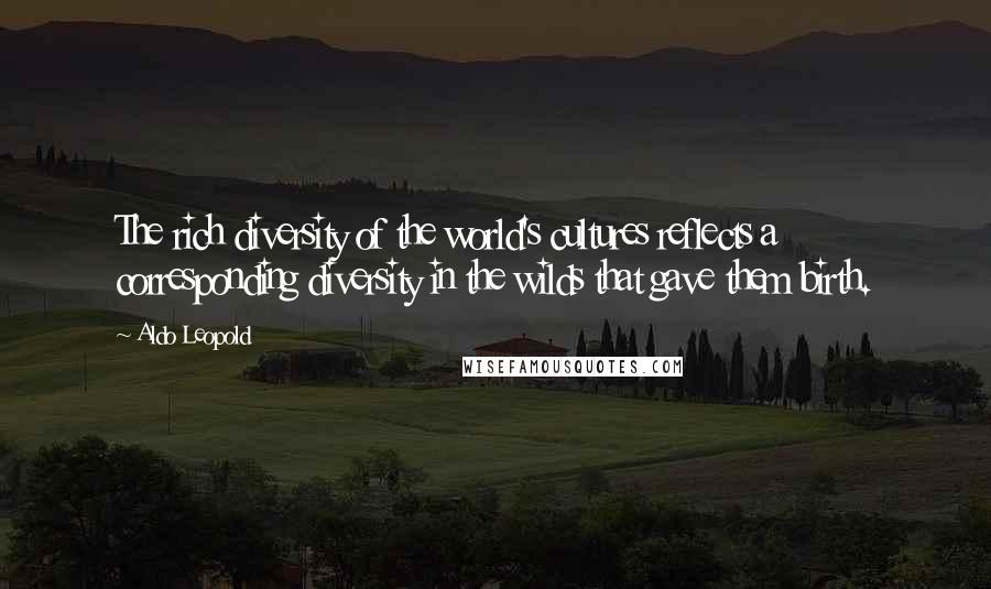 Aldo Leopold Quotes: The rich diversity of the world's cultures reflects a corresponding diversity in the wilds that gave them birth.