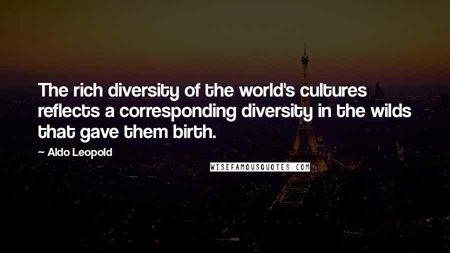 Aldo Leopold Quotes: The rich diversity of the world's cultures reflects a corresponding diversity in the wilds that gave them birth.