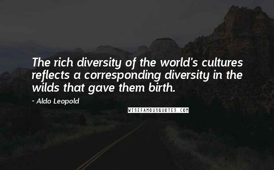 Aldo Leopold Quotes: The rich diversity of the world's cultures reflects a corresponding diversity in the wilds that gave them birth.