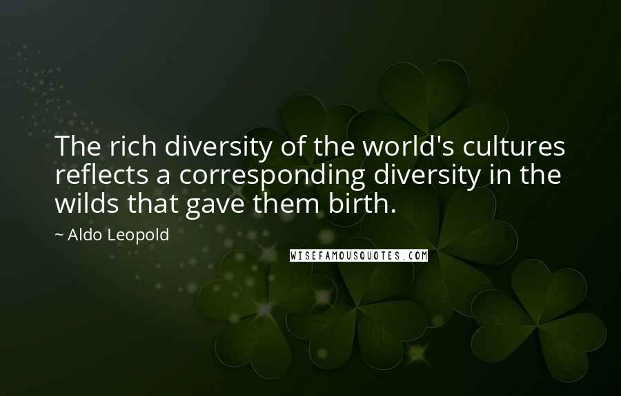 Aldo Leopold Quotes: The rich diversity of the world's cultures reflects a corresponding diversity in the wilds that gave them birth.