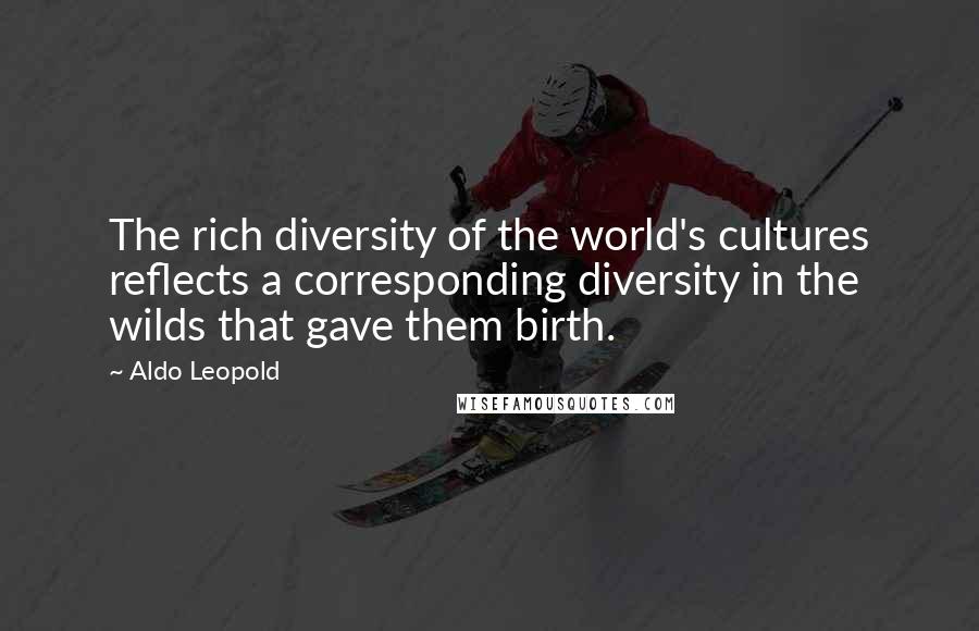 Aldo Leopold Quotes: The rich diversity of the world's cultures reflects a corresponding diversity in the wilds that gave them birth.