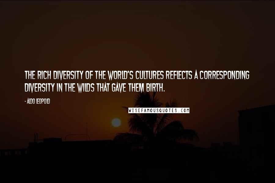 Aldo Leopold Quotes: The rich diversity of the world's cultures reflects a corresponding diversity in the wilds that gave them birth.