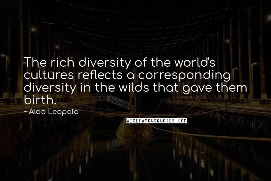 Aldo Leopold Quotes: The rich diversity of the world's cultures reflects a corresponding diversity in the wilds that gave them birth.