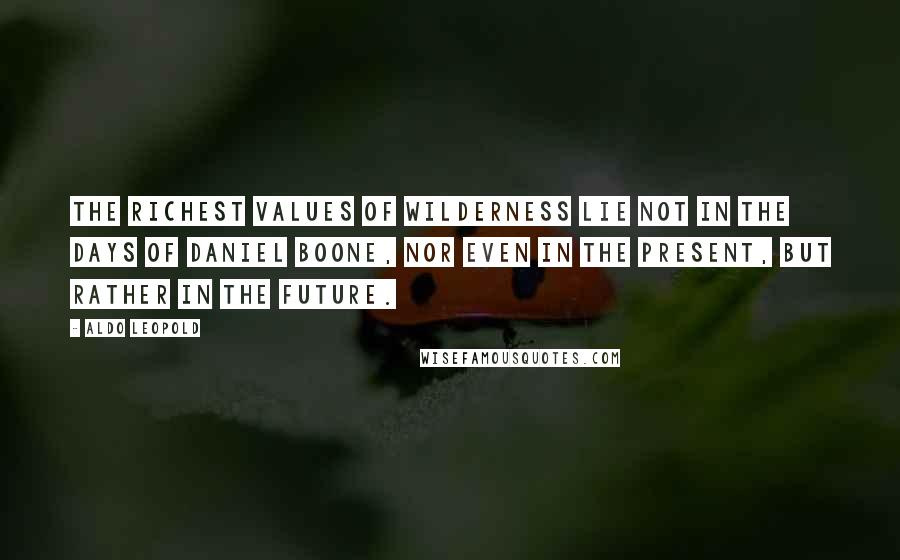 Aldo Leopold Quotes: The richest values of wilderness lie not in the days of Daniel Boone, nor even in the present, but rather in the future.