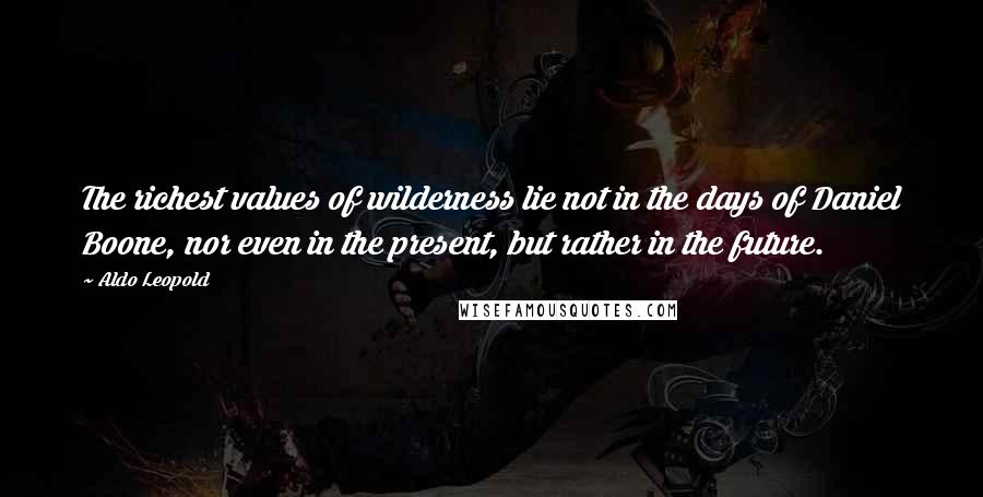 Aldo Leopold Quotes: The richest values of wilderness lie not in the days of Daniel Boone, nor even in the present, but rather in the future.