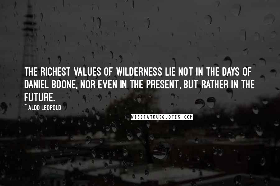 Aldo Leopold Quotes: The richest values of wilderness lie not in the days of Daniel Boone, nor even in the present, but rather in the future.