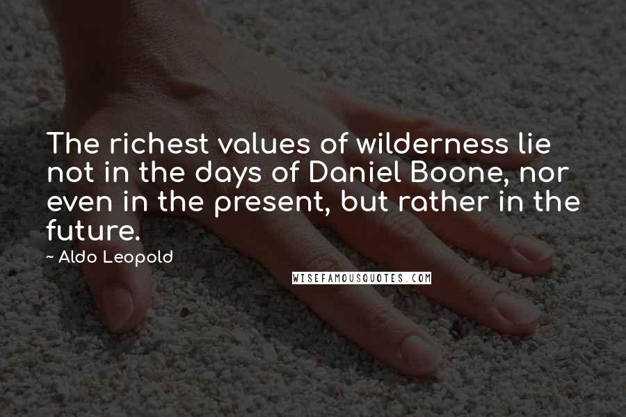 Aldo Leopold Quotes: The richest values of wilderness lie not in the days of Daniel Boone, nor even in the present, but rather in the future.